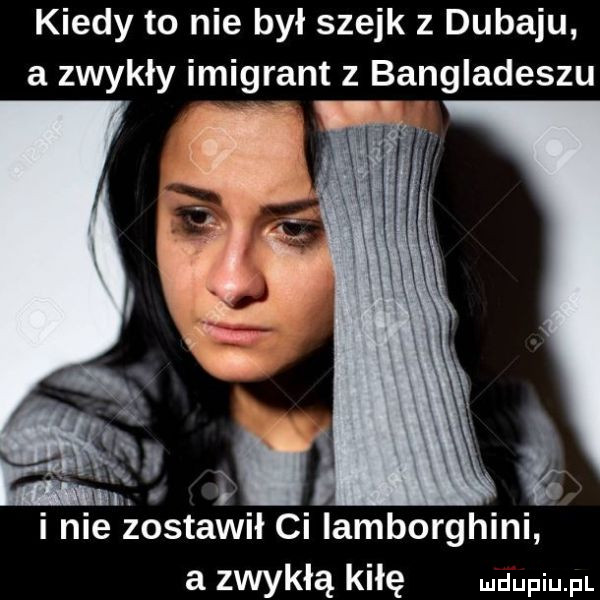 kiedy to nie był szejk z dubaju a zwykły imigrant z bangladeszu i nie zostawił ci lamborghini a zwykłą kałę