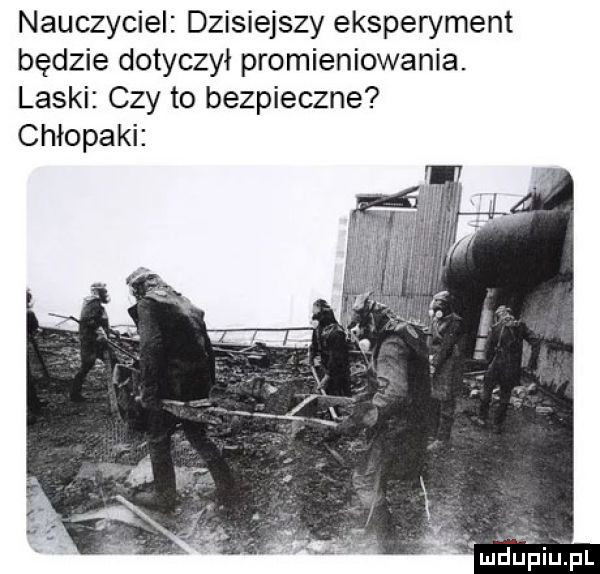 nauczyciel dzisiejszy eksperyment będzie dotyczył promieniowania. laski czy to bezpieczne chłopaki