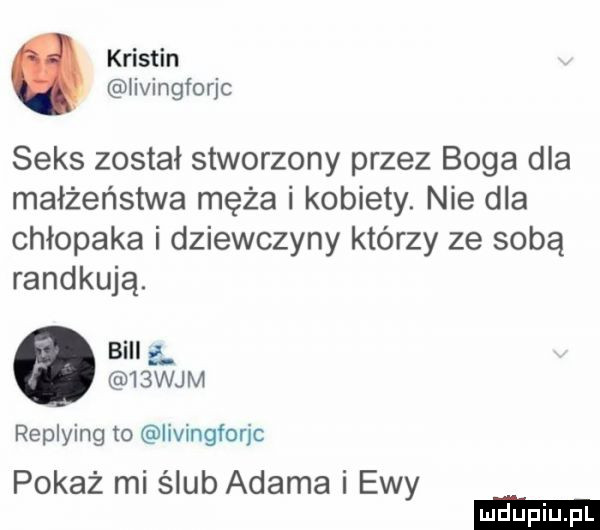 kristin iivingforjc seks został stworzony przez boga dla małżeństwa męża i kobiety. nie dla chłopaka i dziewczyny którzy ze sobą randkują. bill ę.   wam replying to iivingforjc pokaż mi ślub adama i ewy