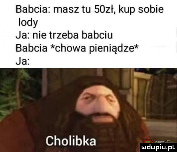 babcia masz tu    ł kup sobie lody ja nie trzeba babciu babcia chowa pieniądze ja cholibka