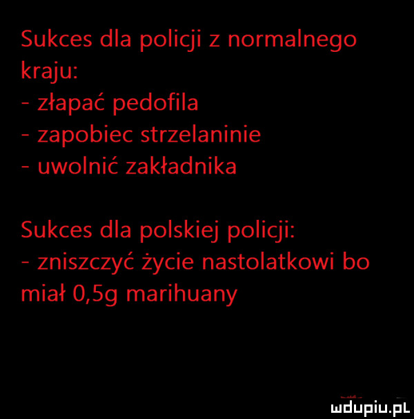 sukces dla policji z normalnego kraju złapać pedofila zapobiec strzelaninie uwolnić zakładnika sukces dla polskiej policji zniszczyć życie nastolatkowi bo miał      marihuany miillinupl