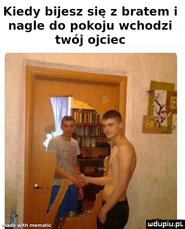 kiedy bijesz się z bratem i nagle do pokoju wchodzi twój ojciec ade with mematic