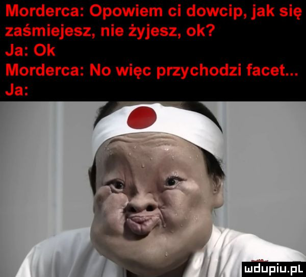 morderca opowiem ci dowcip jak się zaśmiejesz nie żyjesz ok ja ok morderca no więc przychodzi facet. l