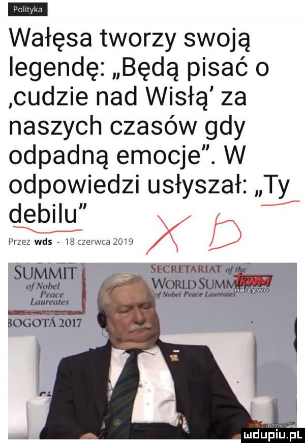 wałęsa tworzy swoją legendę będą pisać o cudzie nad wisłą za naszych czasów gdy odpadną emocje. w odpowiedzi usłyszał ty ii debilu przez was    czerwcu      x sekretariat nfl mru iuietpl