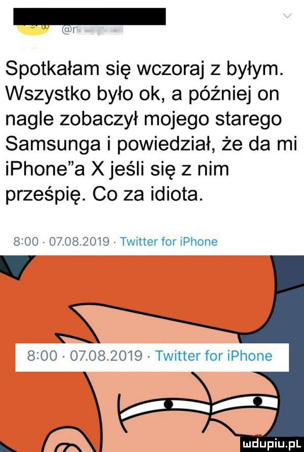 f i spotkałam się wczoraj z byłym. wszystko było ok a później on nagle zobaczył mojego starego samsunga i powiedział że da mi iphone a x jeśli się z nim prześpię. co za idiota.     .          timer for iphone r                 twitter for iphone l a ludiniupl