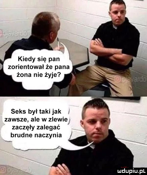 kiedy się pan l zorientował że pana żona nie żyje seks byl taki jak zawsze ale w zlewie zaczęły zalegać i brudne naczynia