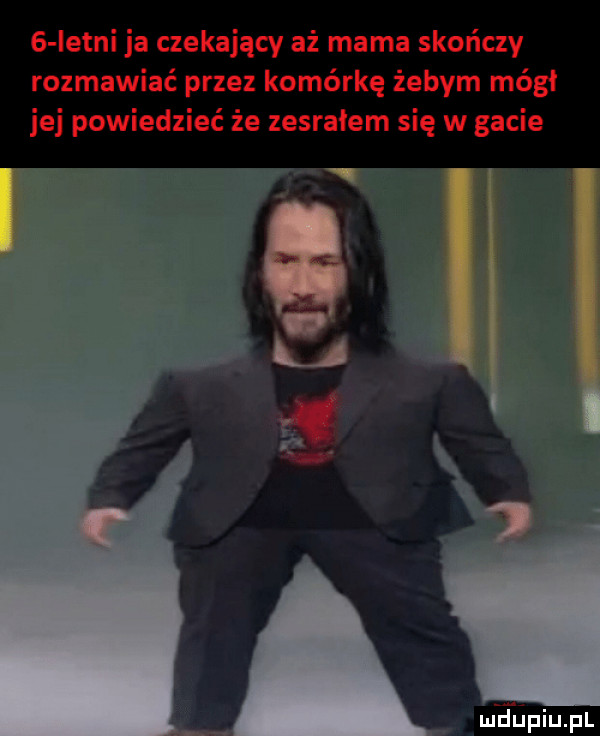 istni ja czekający aż mama skończy rozmawiać przez komórkę żebym mógł jej powiedzieć że zesrałem się w gacie i m a ﬁpiupl