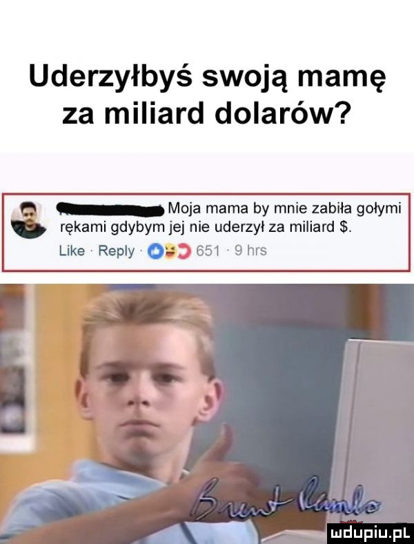 uderzyłbyś swoją mamę za miliard dolarów d. moja mama by mnie zabija gołymi rękami gdybym jej nie uderzyl za miliard. like repry       bers i x amdupiupl