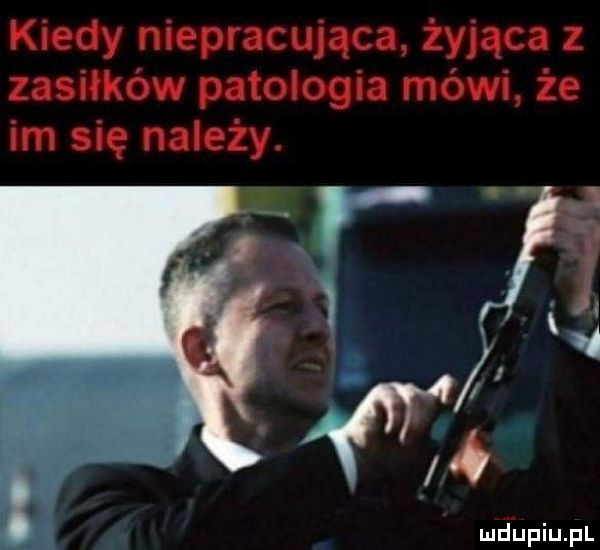 kiedy niepracująca żyjąca z zasiłków patologia mówi że im się należy. t wś