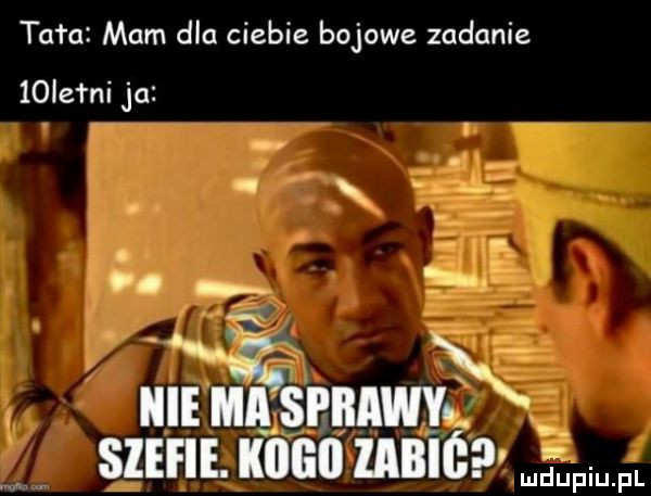 tam mam dla ciebie bojowe zadanie   le rai ja x.   n i hme ma spiiawy stefie. kogo labié gam fl
