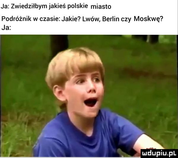 ja zwiedzilbym jakieś polskie miasto podróżnik w czasie jakie lwów berlin czy moskwę ja a