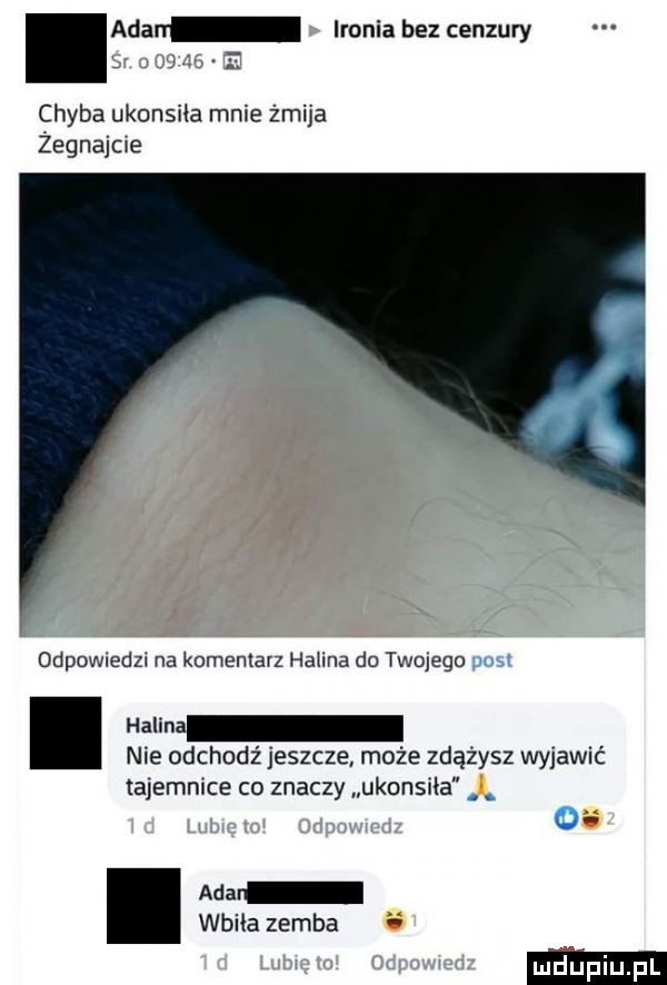 acan ironia bez cenzury chyba ukonsiła mnie żmija żegnajcie odpowmdzw na komentarz hanna do twojego. hanna nie odchodz jeszcze może zdążysz wyjawić tajemnice co znaczy ukonsiła ada wbiła zereba i vg