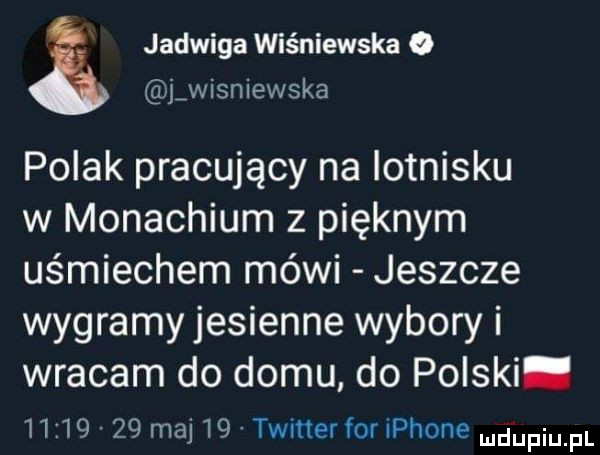 jadwiga wiśniewska o j wisniewska polak pracujący na lotnisku w monachium z pięknym uśmiechem mówi jeszcze wygramy jesienne wybory i wracam do domu do polski.          maj    twitter for iphone