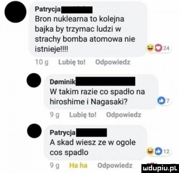 patrycja bron nuklearna to kolejna bajka by trzymac ludzi w strachy bomba atomowa nie istnieje c o. desmin w takim razie co spadło na hiroshimei nagasaki o. patrycja a skad wiesz ze w ogole cos spadlo   o