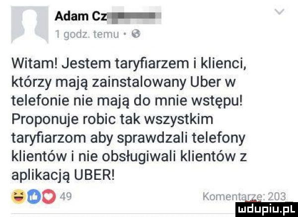 adam cz rx    h m.   witam jestem taryﬁarzem i klienci którzy mają zainstalowany umer w telefonie nie mają do mnie wstępu proponuje robic tak wszystkim taryfiarzom aby sprawdzali telefony klientów i nie obslugiwali klientów z aplikacją umer      komentar e