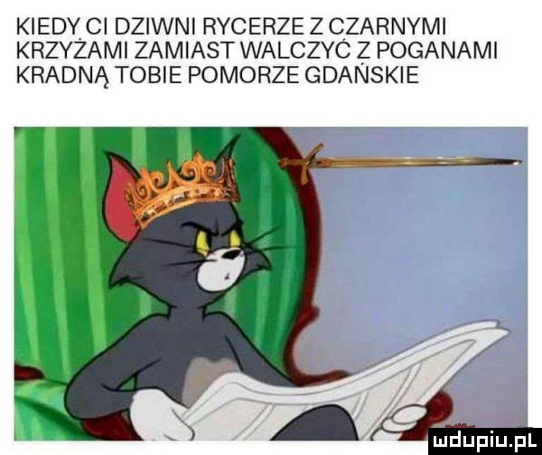 kiedy ci dziwnl rycerze z czarnymi krzyzami zamiast walczyc z poganami kradną tobie pomorze gdanskie ﬁdupiupl