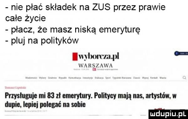 nie płać składek na zus przez prawie całe życie płacz że masz niską emeryturę pluj na polityków błon lilpl k gl przysługuje mi    zł emerytury. politycy mi ms. artystów w dupie. lepiej polegać na sn-ie