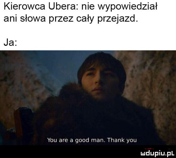 kierowca umera nie wypowiedział ani słowa przez cały przejazd. ja y-u me a geod man. thank y-u
