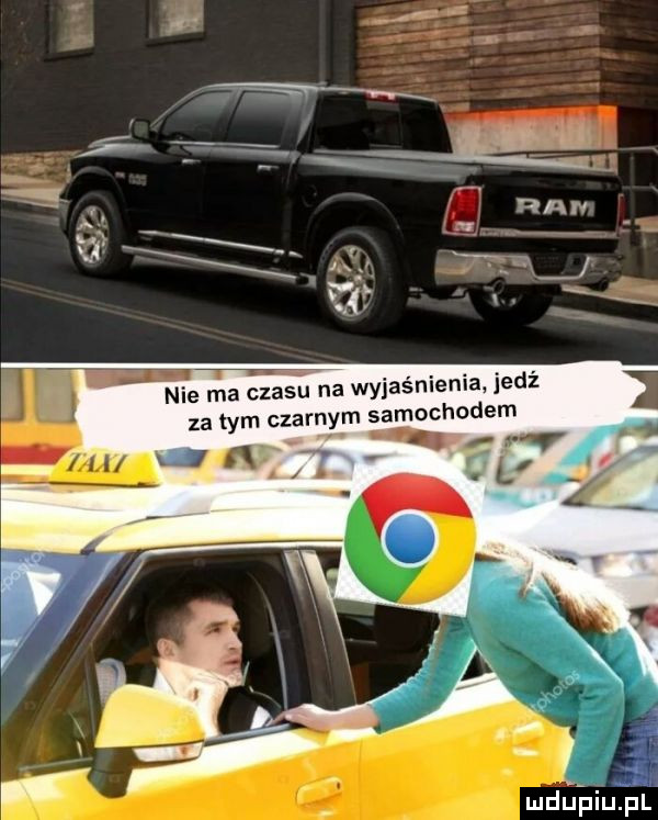 nie ma czasu na wyjaśnienia jedź za tym czarnym samochodem ja z w j