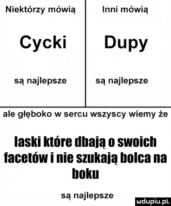niektórzy mówią inni mówią cycki dupy są najlepsze są najlepsze ale głęboko w sercu wszyscy wiemy że laski które uhaią o swoich facetów i nie szukała holda na huku są najlepsze ludu iu. l