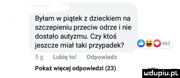 byłam w piątek z dzieckiem na szczepieniu przeciw odrze i nie dostało autyzmu. czy ktoś jeszcze miał taki przypadek     mwmw mwmw pokaż wi ce od owiedzi