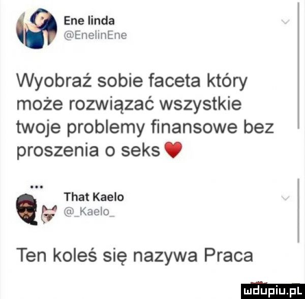 eee linda enehnene wyobraź sobie faceta który może rozwiązać wszystkie twoje problemy finansowe bez proszenia o seks. trat kaflo r kaflo ten koleś się nazywa praca