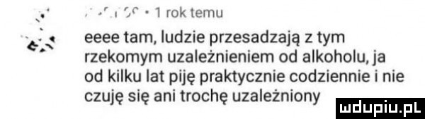 cf   rok emu eeee tam. ludzie przesadzają złym rzekomym uzależnieniem od alkoholu ja od kilku lat piję praktycznie codziennie i nie czu ę sue aol trochę uzalezniony