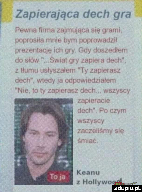 mm w zapierająca dech gral pewna ﬁrma zajmująca się grami. poprosna mme bym poprowadził prezentatę ich gry gdy doszedłem do słów śwnał gry zapiera dech. z tłumu usłyszałem ty zapierasz dech. wtedy a odpomedzoałem noel to ty zapierasz dech. wszyscy zapieracie dech po czym wszyscy zaczehśmy sue śmmc klanu z holiywo. ludupi