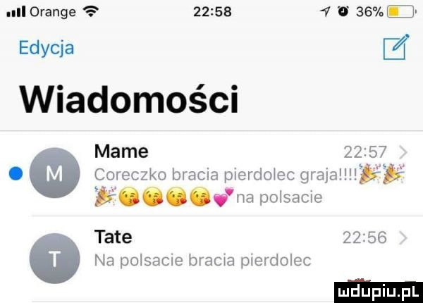 ullorange         ll be e edycja z wiadomości mame      . o coreczko bracia pierdmec graja ﬁﬁg v na polsacie tate       o na polsame brama pierdolec