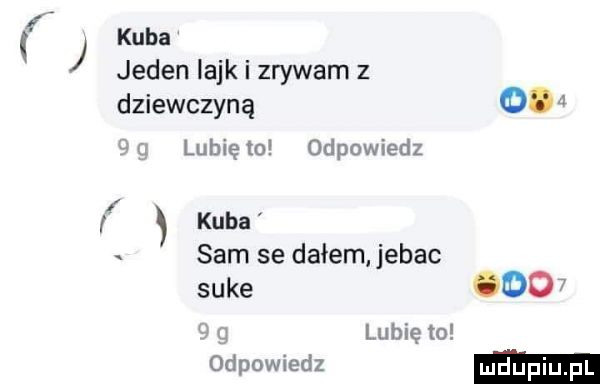 kuba jeden lajk i zrywam z dziewczyną o p lubię lo odpowiedz fl kuba sam se dałem. jebac suke     u lubię to odpowiedz