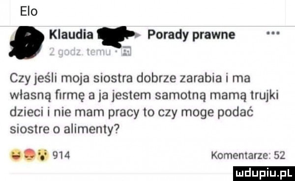 elo. klaudia porady prawne czy jeśli moja siostra dobrze zarabia i ma własną firmę a ja jestem samotną mamą lrujki dzieci i nie mam pracy to czy moge podać siostre o alimenty     komentarze    ludu iu. l