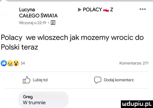 lucyna polacy. z całego świata wcmra      e polacy we wloszech jak mozemy wrocic do polski teraz oi.   kommua m     lublętol dodaj komentarz greg wtrumnie ludupiu