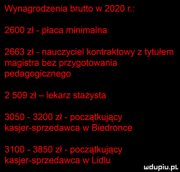 wynagrodzenia brutto w      r      zł płaca minimalna      zł nauczyciel kontraktowy z tytułem magistra bez przygotowania pedagogicznego       zł lekarz stażysta           zł początkujący kasjer sprzedawca w biedronce           zł początkujący kasjer sprzedawca w lidlu mduplu pl