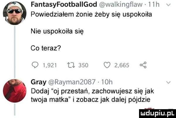 fantasyfootbaiigod walkingﬂaw    h powiedziałem zonie żeby się uspokoiła nie uspokoiła się co teraz o       u      c was gray rayman       h dodaj oj przestań zachowujesz się jak twoja matka i zobacz jak dalej pójdzie