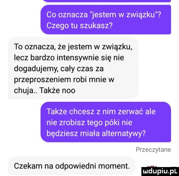 to oznacza że jestem w związku lecz bardzo intensywnie się nie dogadujemy cały czas za przeproszeniem robi mnie w chuja. takze neo przeuzylano czekam na odpowiedni moment. ludupl pl