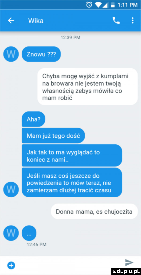 pm chyba mogę wyjść z kumplami na browara nie jestem twoją własnością zebys mówiła co mam robić donna mama es chujoczita       pm