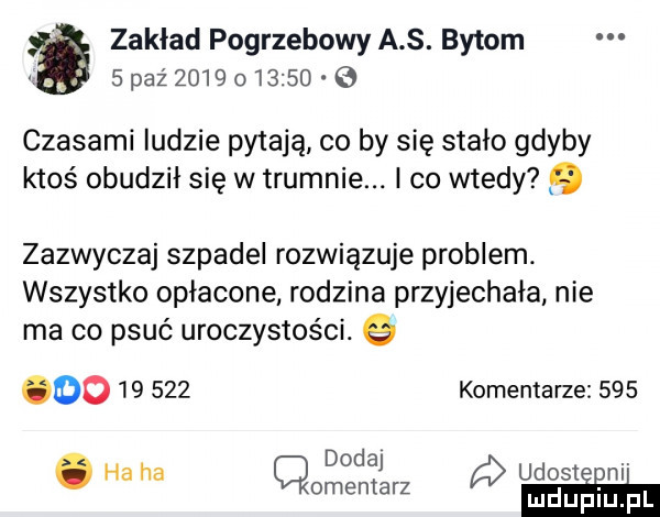 zakład pogrzebowy a s. bytom spażzmgoiazso e czasami ludzie pytają co by się stało gdyby ktoś obudził się w trumnie. i co wtedy zazwyczaj szpadki rozwiązuje problem. wszystko opłacone rodzina przyjechała nie ma co psuć uroczystości. q oo        komentarze     dodaj. ha ha cmentarz udosteﬁm