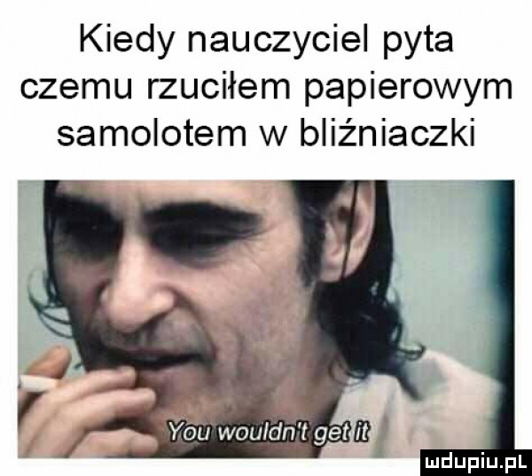 kiedy nauczyciel pyta czemu rzuciłem papierowym samolotem w bliźniaczki y-u wouldńv rt get ﬂ