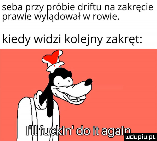 seba przy fróbie driftu na zakręcie prawie wy ądował w rowie. kiedy widzi kolejny zakręt
