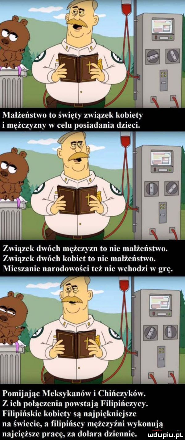 małżeństwo to święty związek kobiety i mężczyzny w celu posiadania dzieci. l związek dwóch mężczyzn to nie małżeństwo. związek dwóch kobiet to nie małżeństwo. mieszanie narodowości też nie wchodzi w grę. pomijając meksykanów i chi z ich polaczenia powstają filip czacy. fili ńskie kobiety są najpiękniejsze na świecie a filipińscy mężczyźni wykonują najcięższe pracę. za dolara dziennie