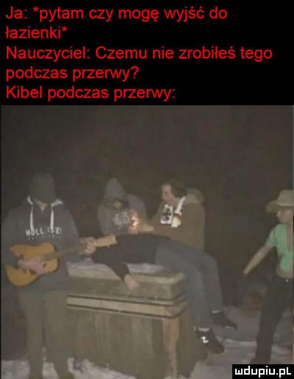 ja pytam czy mogę wyjść do łazienki nauczyciel czemu nie zrobiłeś tego podczas przerwy kibel podczas przerwy ludu iu. l
