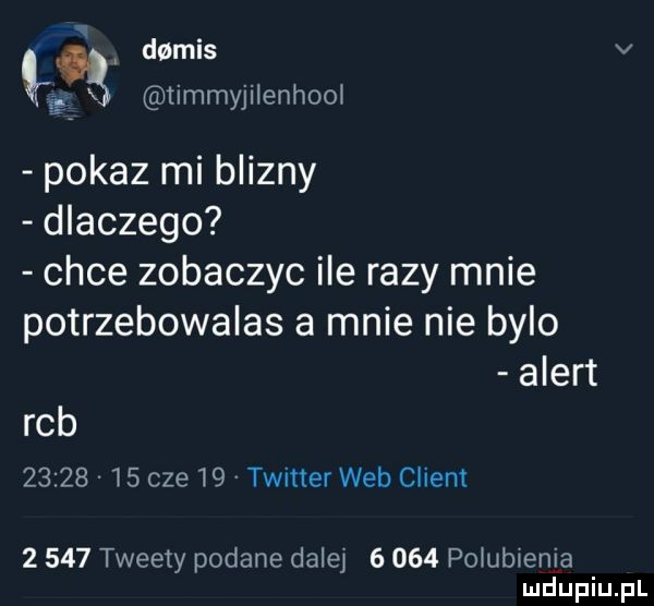 d mis v    timmyjilenhool pokaz mi blizny dlaczego chce zobaczyc ile razy mnie potrzebowalas a mnie nie bylo alert rab          cze    twitter web client       tweety podane dalej       połubuenia