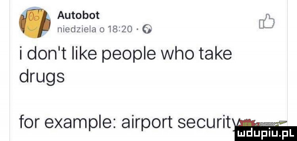 autobot. medzlela        o ó don t like people who take drugs for example airport securit l