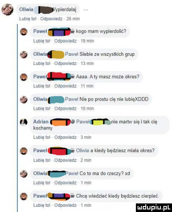 oliwia iypiemaiai lubieiui odnmwedz    mm. pawel kego mam wyplerdulić lumeiai ocen med gmin oliwia pawel siebie ze wszysnu ch grup lubie di code haﬁz u min pawel aaaa aby masz mnie nkres  lubięiui momma hmm oliwia paweł nie po prusiu cie nie iubięxddd ludielu diw iedz mmm adrian. piwa nie martw się i tak cię kichamy      lumetni gaga med  mm pawel oliwia kiedy będziesz misia ukres lumeiai napoi isa me oliwie jewel ca io ma du meczy xd lome ici capi miec i mm pawel chcę wiedzieć kiedy będziesz cierpieć lumeiui oduwiiedz i nm luduplu