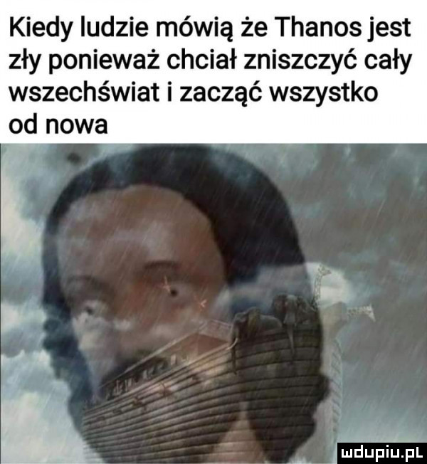 kiedy ludzie mówią że thanos jest zły ponieważ chciał zniszczyć cały wszechświat i zacząć wszystko od nowa