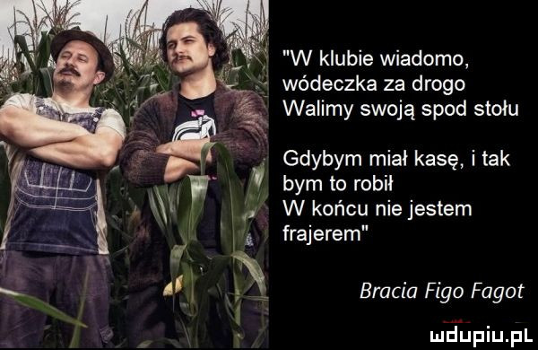 w klubie wiadomo wódeczka za drogo walimy swoją spod stołu gdybym miał kasę i tak bym to robil w końcu nie jestem frajerem bracia figo fagot mdﬁpiupl