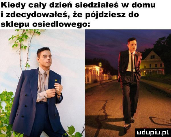 kiedy cały dzień siedziałeś w domu i zdecydowałeś że pójdziesz do sale u osiedlowego