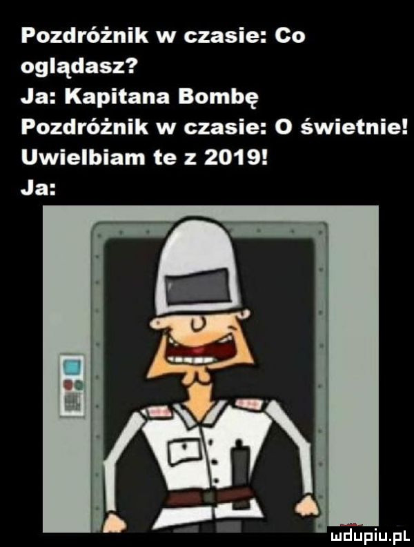pozdróżnik w czasie co oglądasz ja kapitana bombę pozdróżnik w czasie   świetnie uwielbiam te z      ja