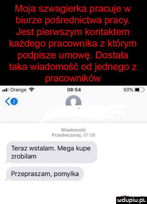 moja szwagierka pracuje w biurze pośrednictwa pracy. jest pierwszym kontaktem każdego pracownika z którym podpisze umowę. dostała taka wiadomość od jednego z pracowników nl orange          i o teraz wstalam mega kupe zrobilam przepraszam pomylka