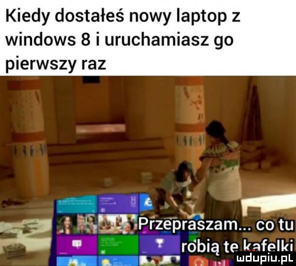 kiedy dostałeś nowy laptop   windows   i uruchamiasz go pierwszy raz. y e ara i ymmrzepraszam cetu robiąt teleafelki. l mduplu pl
